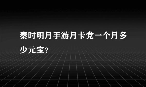 秦时明月手游月卡党一个月多少元宝？