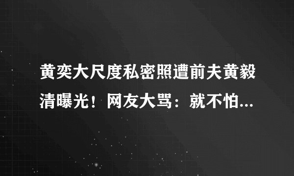 黄奕大尺度私密照遭前夫黄毅清曝光！网友大骂：就不怕遭天谴吗？