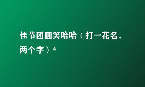 佳节团圆笑哈哈（打一花名，两个字）*