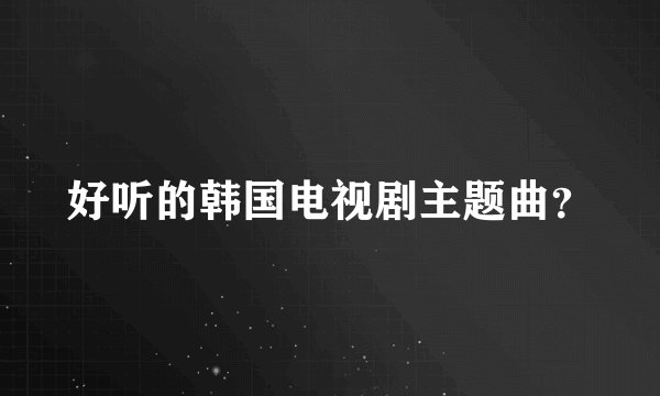 好听的韩国电视剧主题曲？
