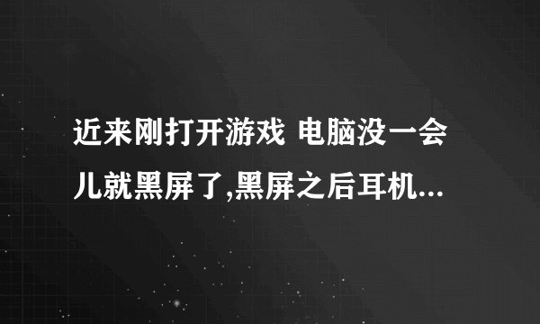 近来刚打开游戏 电脑没一会儿就黑屏了,黑屏之后耳机还能听到报错声,而且yy里还能说话。