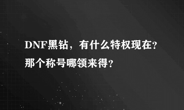 DNF黑钻，有什么特权现在？那个称号哪领来得？