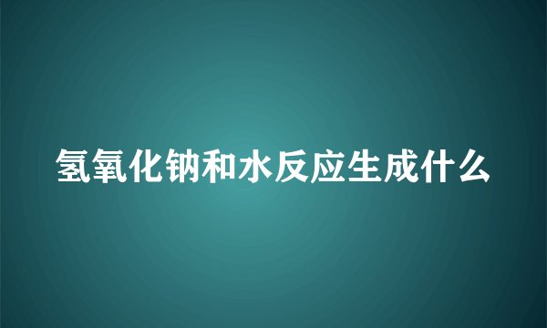 氢氧化钠和水反应生成什么