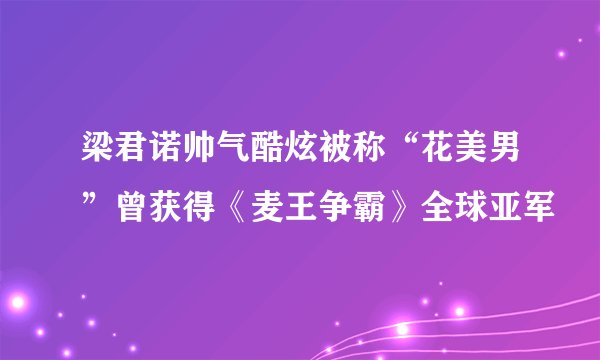 梁君诺帅气酷炫被称“花美男”曾获得《麦王争霸》全球亚军