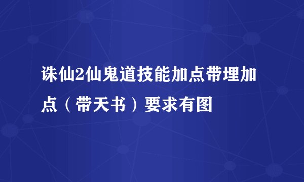 诛仙2仙鬼道技能加点带埋加点（带天书）要求有图