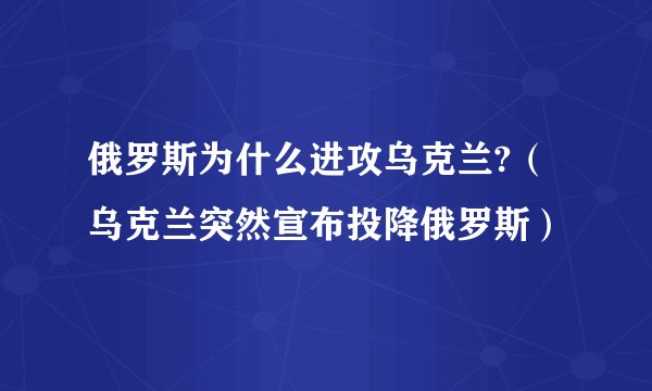 俄罗斯为什么进攻乌克兰?（乌克兰突然宣布投降俄罗斯）
