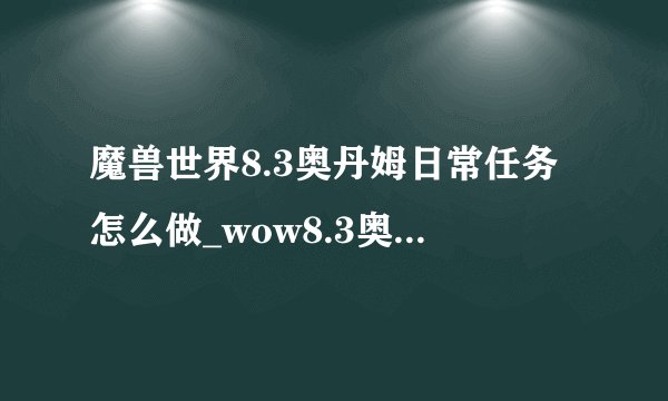 魔兽世界8.3奥丹姆日常任务怎么做_wow8.3奥丹姆日常任务流程攻略游