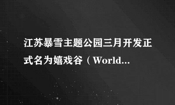 江苏暴雪主题公园三月开发正式名为嬉戏谷（WorldJoyLand）