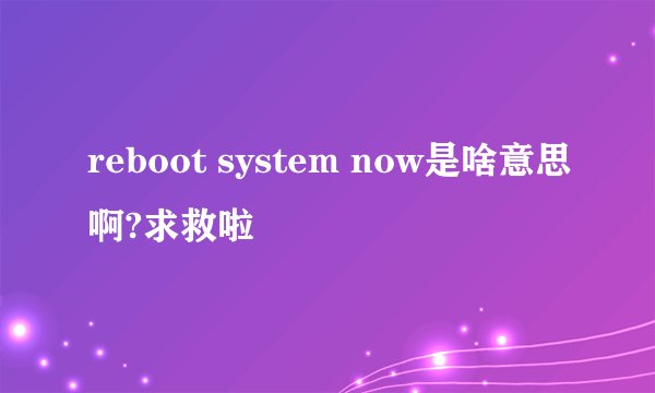 reboot system now是啥意思啊?求救啦