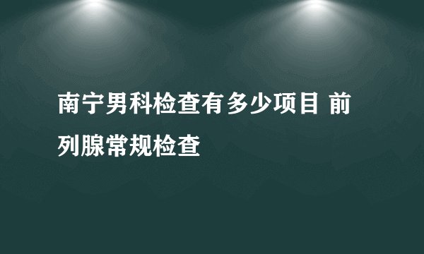 南宁男科检查有多少项目 前列腺常规检查