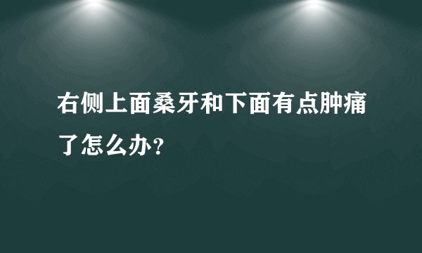 右侧上面桑牙和下面有点肿痛了怎么办？