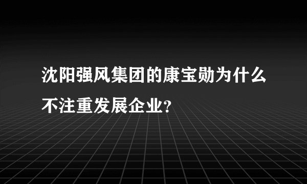 沈阳强风集团的康宝勋为什么不注重发展企业？