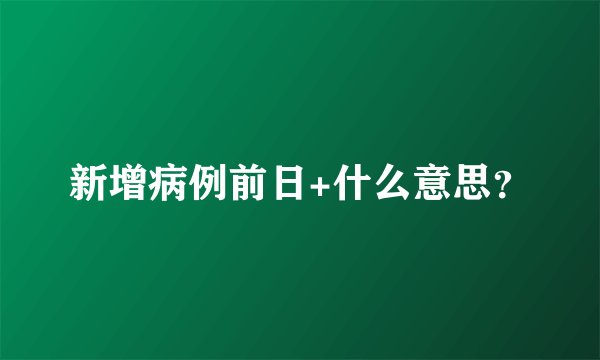 新增病例前日+什么意思？