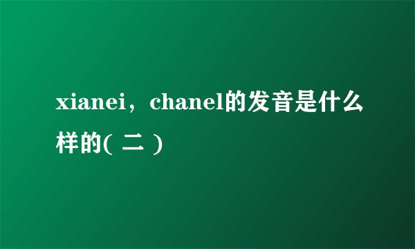 xianei，chanel的发音是什么样的( 二 )