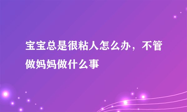 宝宝总是很粘人怎么办，不管做妈妈做什么事