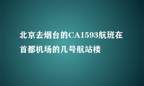 北京去烟台的CA1593航班在首都机场的几号航站楼