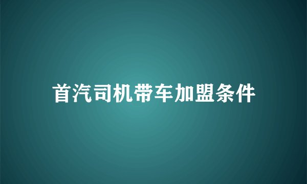 首汽司机带车加盟条件