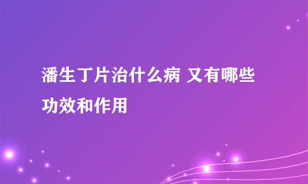 潘生丁片治什么病 又有哪些功效和作用
