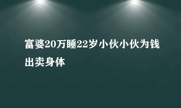 富婆20万睡22岁小伙小伙为钱出卖身体
