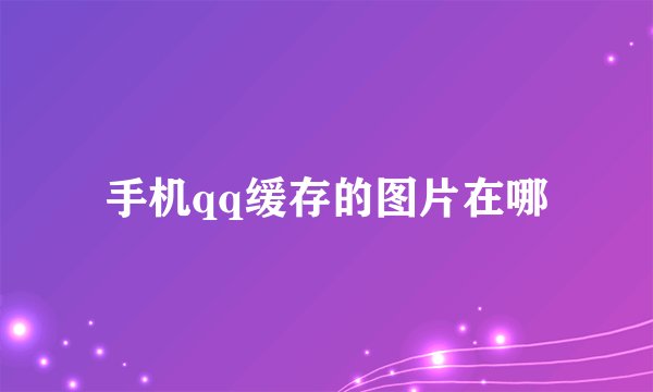 手机qq缓存的图片在哪