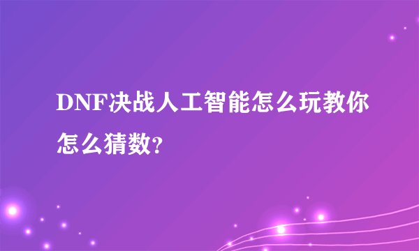 DNF决战人工智能怎么玩教你怎么猜数？