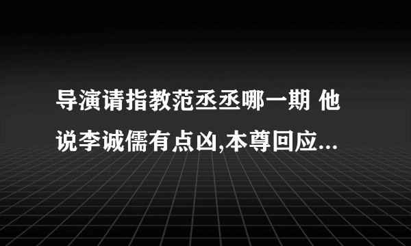 导演请指教范丞丞哪一期 他说李诚儒有点凶,本尊回应:我凶吗?