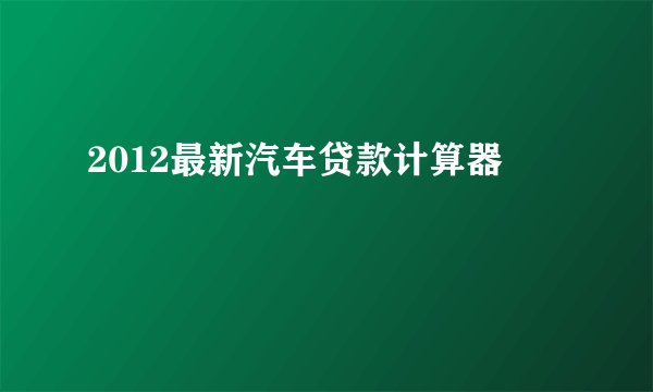 2012最新汽车贷款计算器