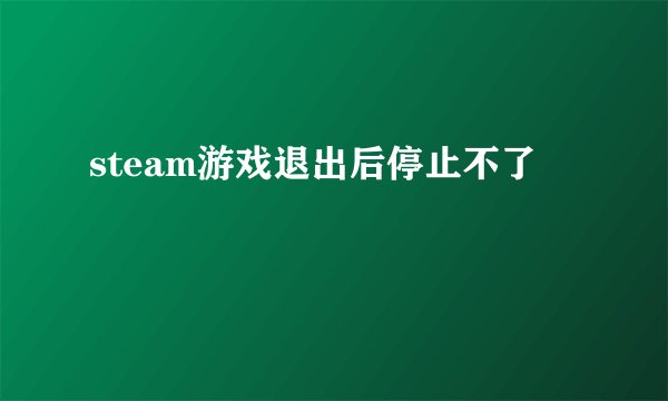 steam游戏退出后停止不了