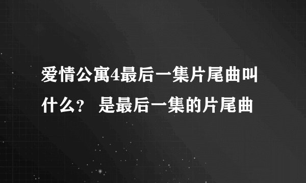 爱情公寓4最后一集片尾曲叫什么？ 是最后一集的片尾曲
