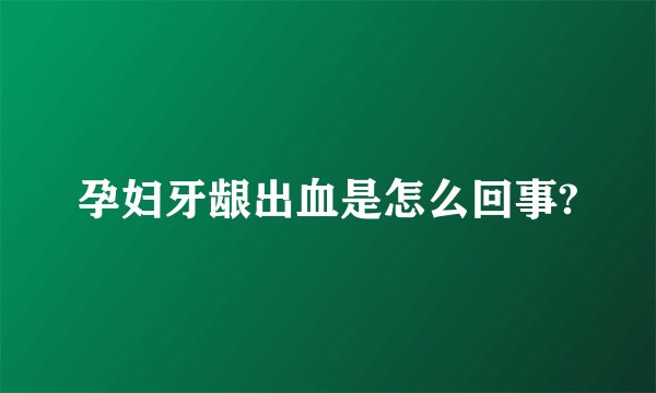 孕妇牙龈出血是怎么回事?