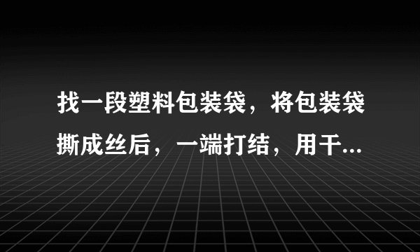 找一段塑料包装袋，将包装袋撕成丝后，一端打结，用干燥的手撩几下，所发生的现象是什么？