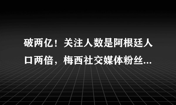 破两亿！关注人数是阿根廷人口两倍，梅西社交媒体粉丝数创纪录