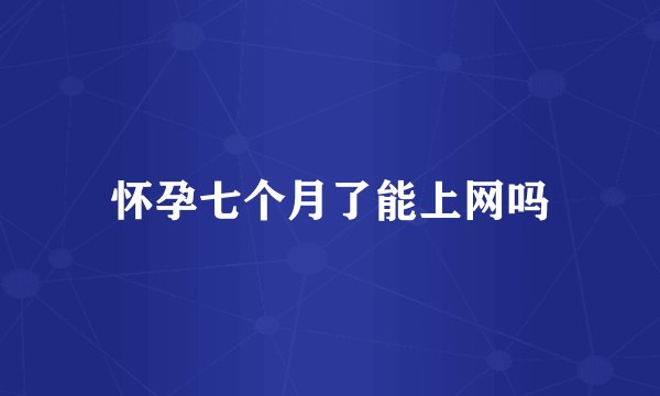 怀孕七个月了能上网吗