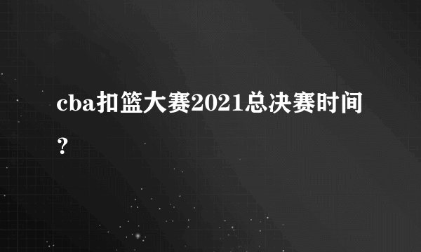 cba扣篮大赛2021总决赛时间？