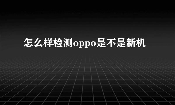 怎么样检测oppo是不是新机