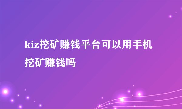 kiz挖矿赚钱平台可以用手机挖矿赚钱吗