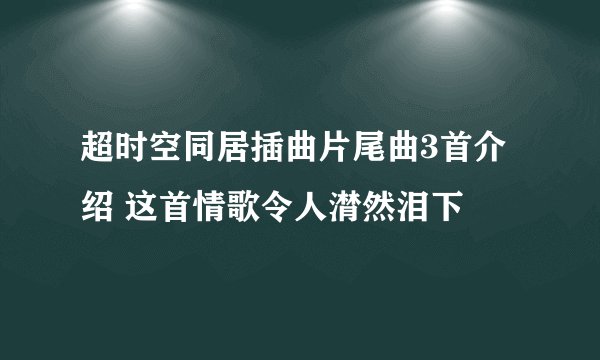 超时空同居插曲片尾曲3首介绍 这首情歌令人潸然泪下