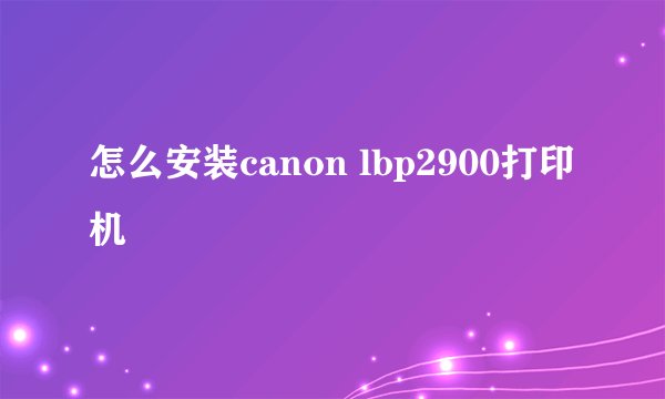 怎么安装canon lbp2900打印机