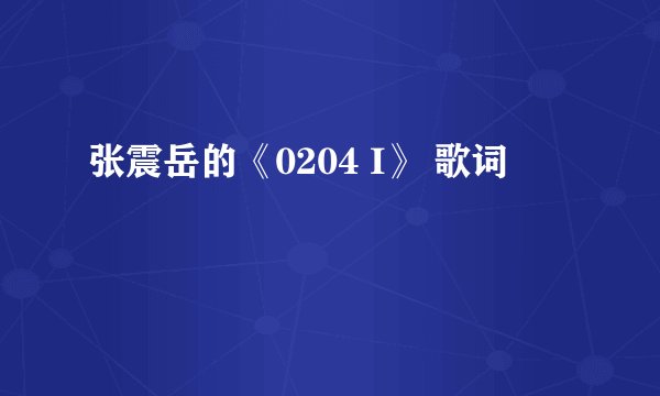 张震岳的《0204 I》 歌词
