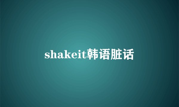 shakeit韩语脏话
