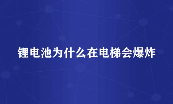 锂电池为什么在电梯会爆炸