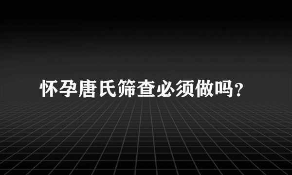 怀孕唐氏筛查必须做吗？