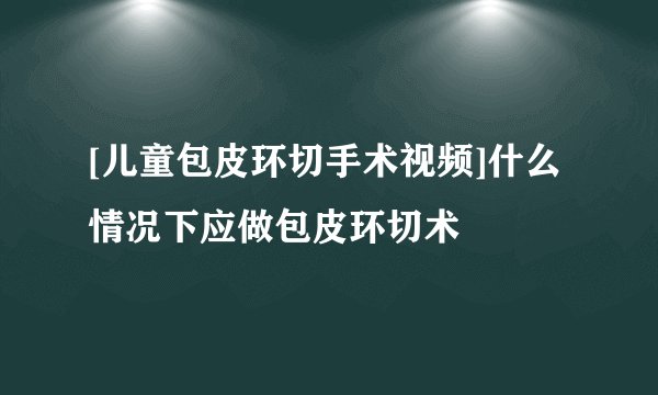 [儿童包皮环切手术视频]什么情况下应做包皮环切术