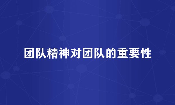 团队精神对团队的重要性