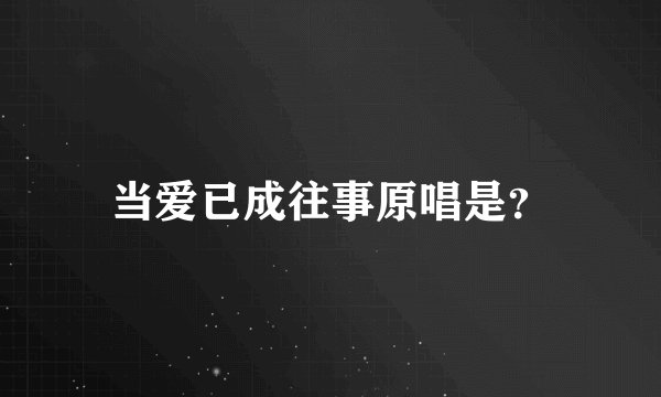 当爱已成往事原唱是？