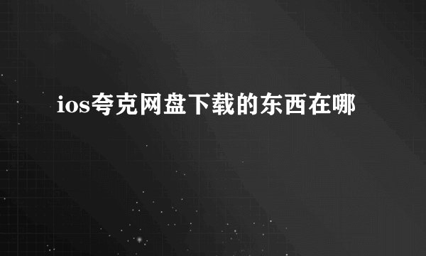ios夸克网盘下载的东西在哪