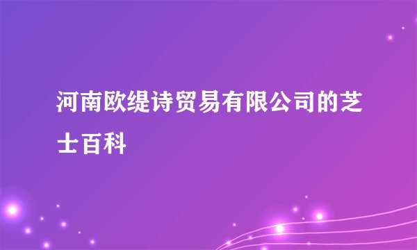 河南欧缇诗贸易有限公司的芝士百科