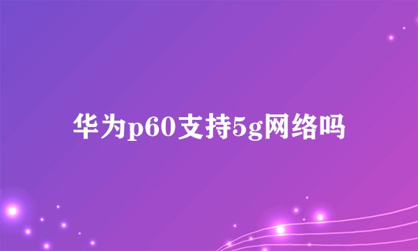 华为p60支持5g网络吗