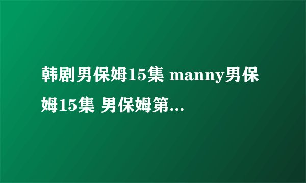 韩剧男保姆15集 manny男保姆15集 男保姆第15集韩语中字