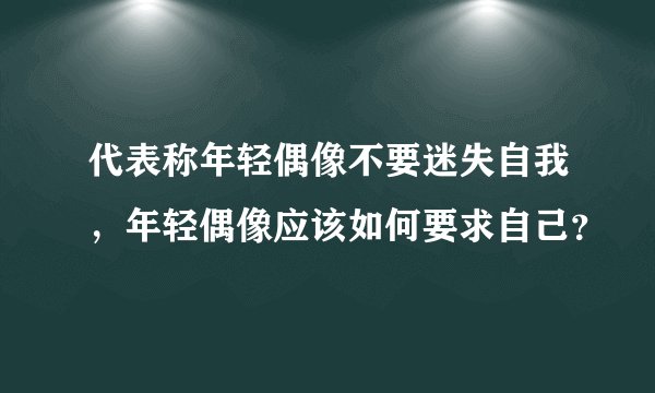 代表称年轻偶像不要迷失自我，年轻偶像应该如何要求自己？
